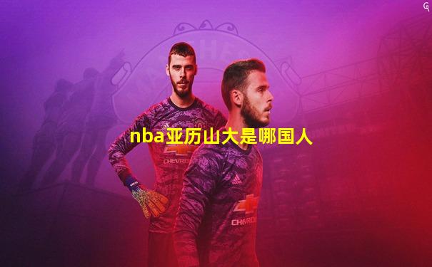 nba亚历山大是哪国人