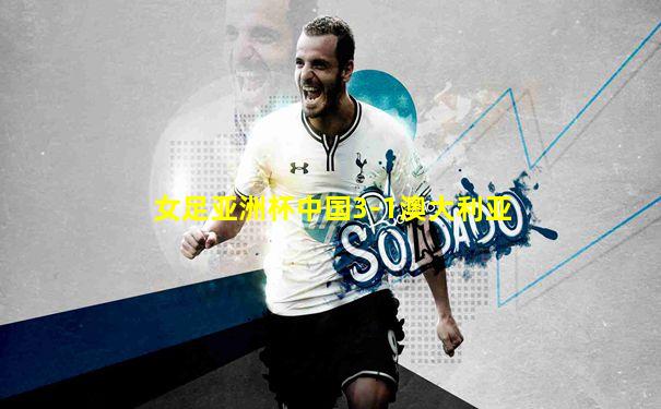 女足亚洲杯中国3-1澳大利亚
