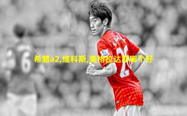 希腊a2,维科斯,美格拉达斯哪个好