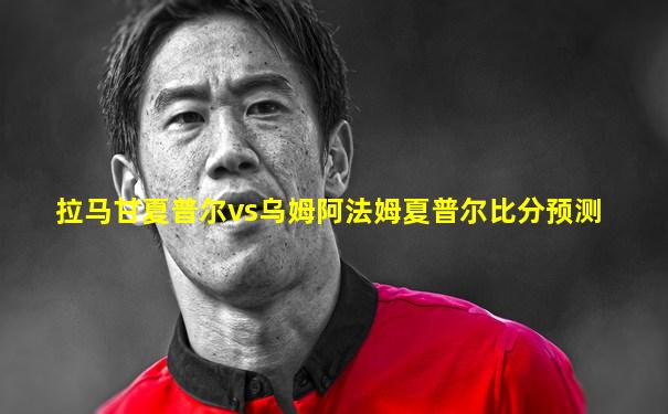 拉马甘夏普尔vs乌姆阿法姆夏普尔比分预测