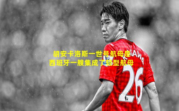 胡安卡洛斯一世号航母是西班牙一艘集成了轻型航母