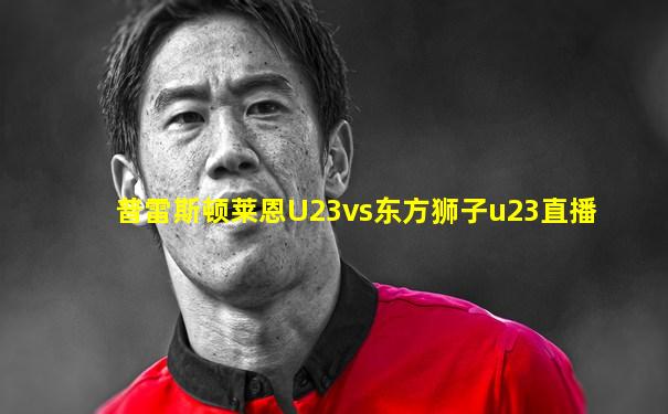 普雷斯顿莱恩U23vs东方狮子u23直播