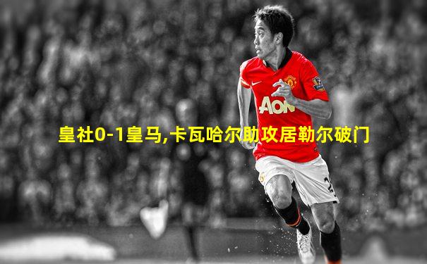 皇社0-1皇马,卡瓦哈尔助攻居勒尔破门