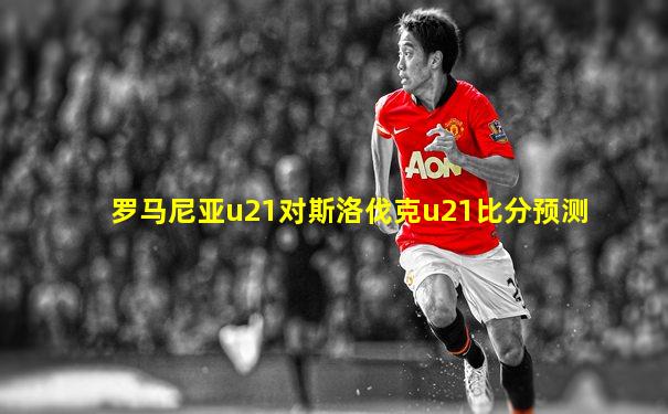 罗马尼亚u21对斯洛伐克u21比分预测
